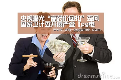央视曝光“高药价回扣”歪风国家卫计委开展严查【pg电子游戏】(图3) pg电子