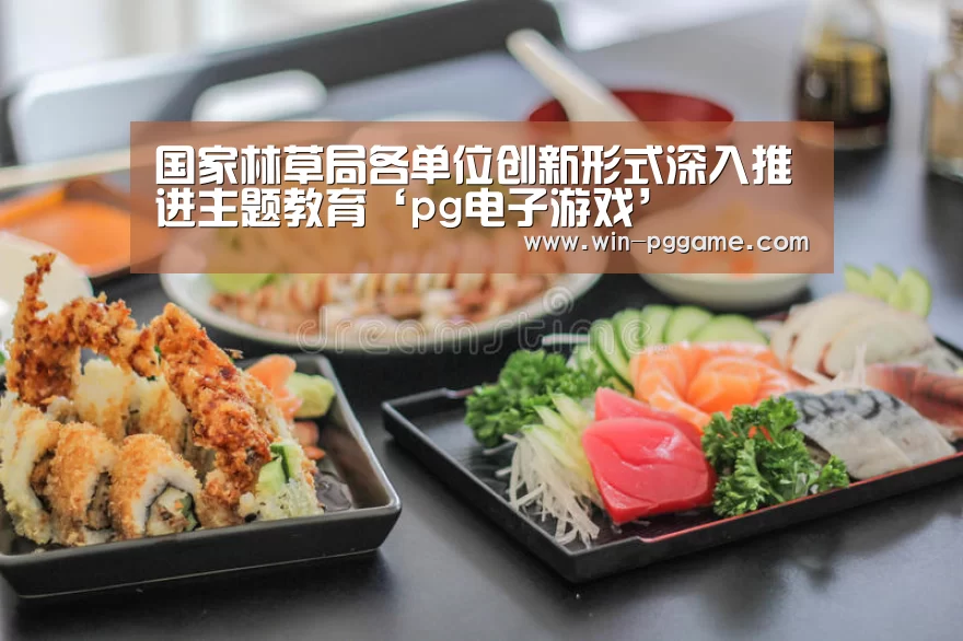国家林草局各单位创新形式深入推进主题教育‘pg电子游戏’