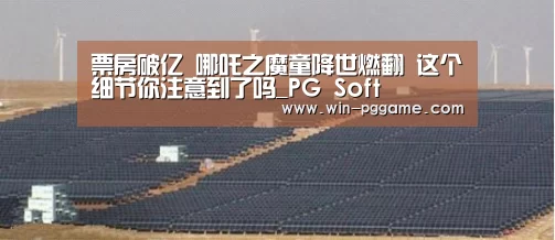 票房破亿 哪吒之魔童降世燃翻 这个细节你注意到了吗_PG Soft