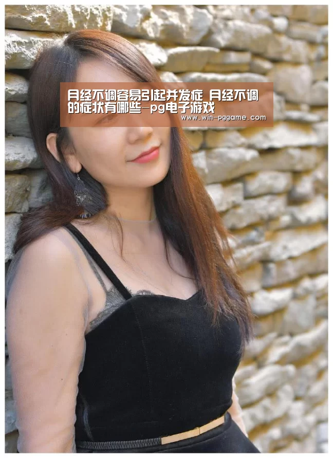 月经不调容易引起并发症 月经不调的症状有哪些-pg电子游戏