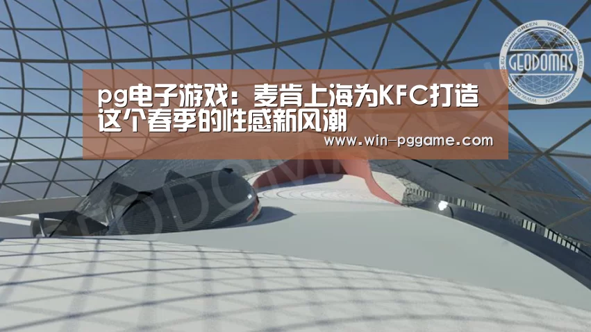pg电子游戏：麦肯上海为KFC打造这个春季的性感新风潮