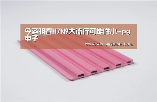 今冬明春H7N9大流行可能性小-pg电子