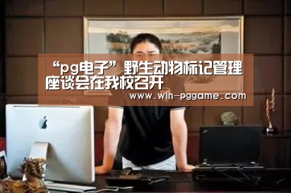 “pg电子”野生动物标记管理座谈会在我校召开(图2) PG电子官方网站