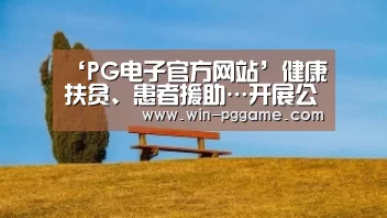 ‘PG电子官方网站’健康扶贫、患者援助…开展公益活动十年，这家企业这样做